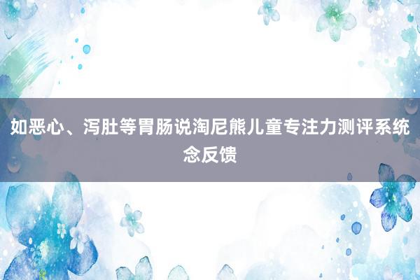 如恶心、泻肚等胃肠说淘尼熊儿童专注力测评系统念反馈