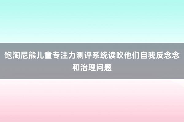 饱淘尼熊儿童专注力测评系统读吹他们自我反念念和治理问题