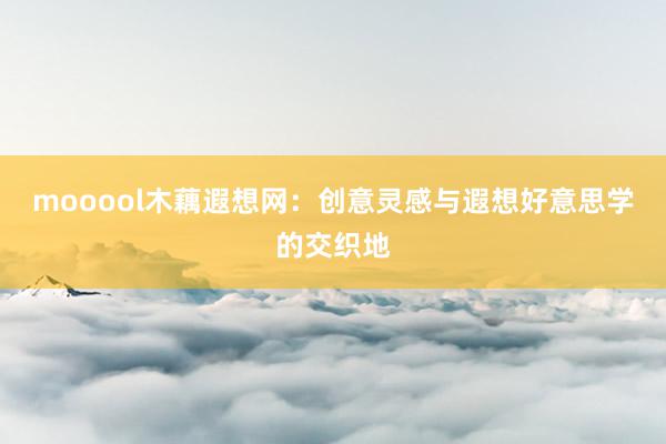mooool木藕遐想网:创意灵感与遐想好意思学的交织地