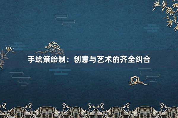 手绘策绘制:创意与艺术的齐全纠合