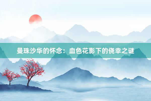 曼珠沙华的怀念：血色花影下的侥幸之谜