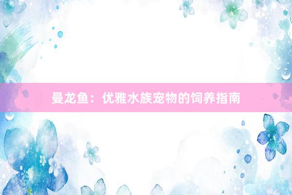 曼龙鱼：优雅水族宠物的饲养指南