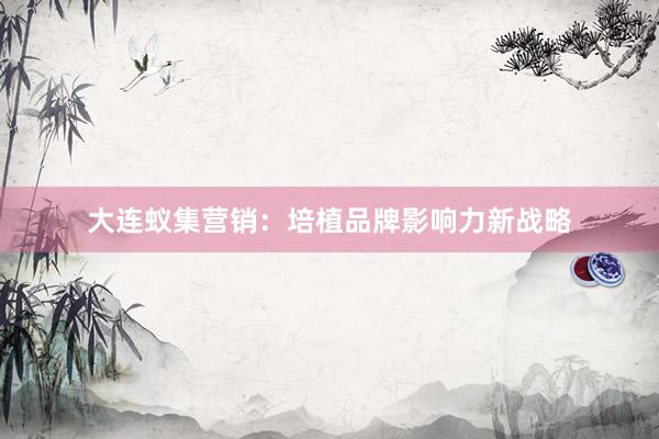 大连蚁集营销：培植品牌影响力新战略